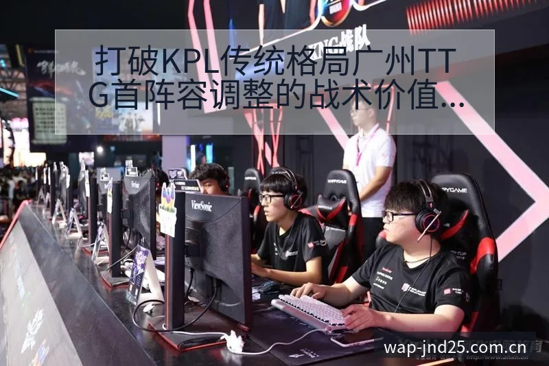 打破KPL传统格局广州TTG首阵容调整的战术价值深度分析 - 加拿大28玩法